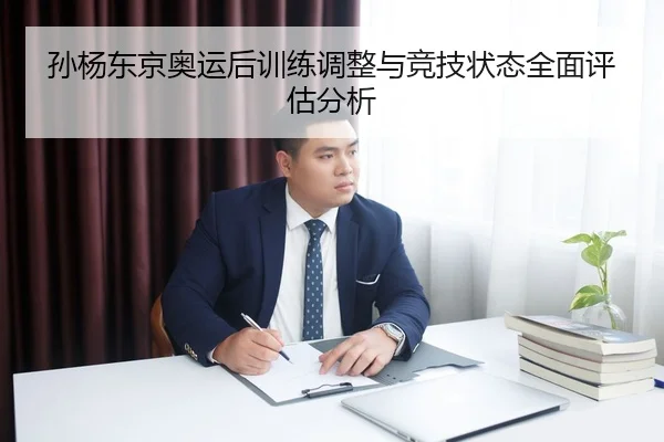 孙杨东京奥运后训练调整与竞技状态全面评估分析