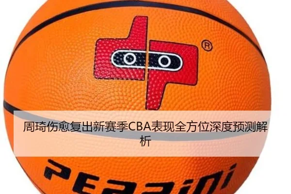 周琦伤愈复出新赛季CBA表现全方位深度预测解析