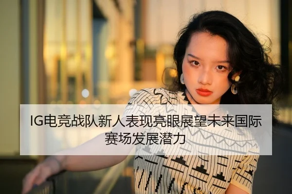 IG电竞战队新人表现亮眼展望未来国际赛场发展潜力