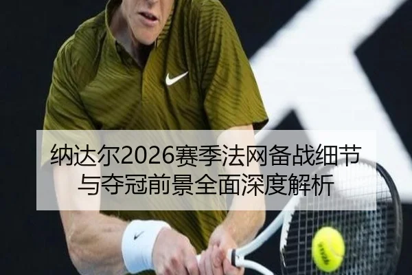 纳达尔2026赛季法网备战细节与夺冠前景全面深度解析